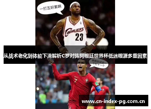 从战术老化到体能下滑解析C罗对阵阿根廷世界杯低迷根源多重因素 从战术老化到体能下滑解析C罗对阵阿根廷世界杯低迷根源多重因素