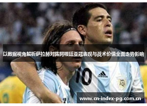 以数据视角解析萨拉赫对阵阿根廷亚冠表现与战术价值全面走势影响 以数据视角解析萨拉赫对阵阿根廷亚冠表现与战术价值全面走势影响
