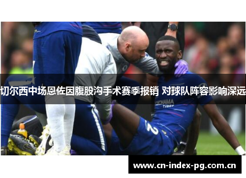 切尔西中场恩佐因腹股沟手术赛季报销 对球队阵容影响深远 切尔西中场恩佐因腹股沟手术赛季报销 对球队阵容影响深远