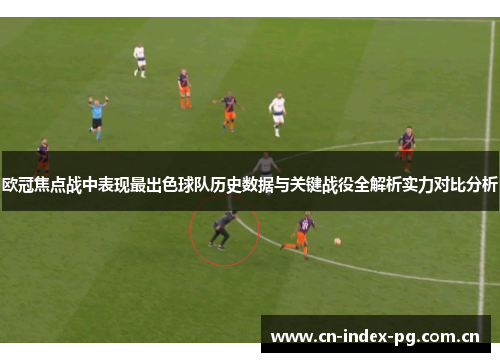 欧冠焦点战中表现最出色球队历史数据与关键战役全解析实力对比分析 欧冠焦点战中表现最出色球队历史数据与关键战役全解析实力对比分析
